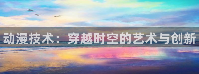 里番动漫在线免费观看：动漫技术：穿越时空的艺术与创新