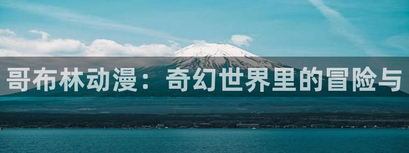 acg里番动漫网：哥布林动漫：奇幻世界里的冒险与