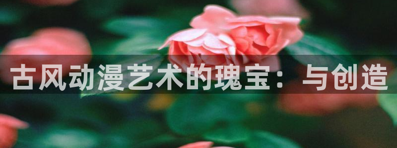 3d里番动漫免费：古风动漫艺术的瑰宝：与创造