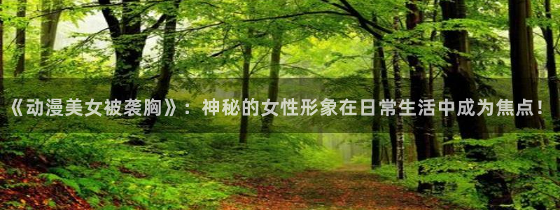 求里番动漫网站：《动漫美女被袭胸》：神秘的女性形象在日常生活中成为焦点！