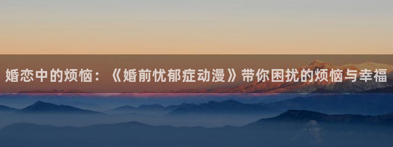 里番动漫123：婚恋中的烦恼：《婚前忧郁症动漫》带你困扰的烦恼与幸福