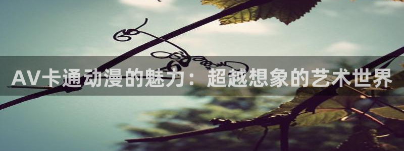 里番动漫在线观看：AV卡通动漫的魅力：超越想象的艺术世界