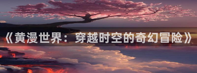里番动漫高清：《黄漫世界：穿越时空的奇幻冒险》